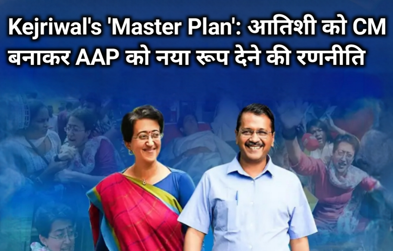 Kejriwal's 'Master Plan': आतिशी को CM बनाकर AAP को नया रूप देने की रणनीति